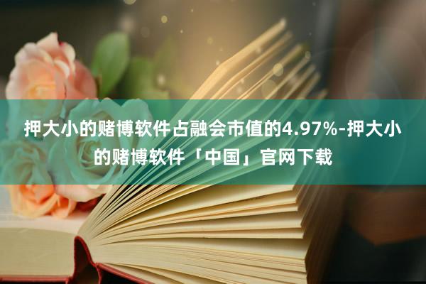 押大小的赌博软件占融会市值的4.97%-押大小的赌博软件「中国」官网下载