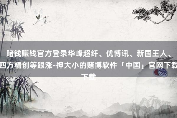 赌钱赚钱官方登录华峰超纤、优博讯、新国王人、四方精创等跟涨-押大小的赌博软件「中国」官网下载