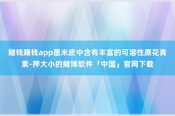 赌钱赚钱app墨米皮中含有丰富的可溶性原花青素-押大小的赌博软件「中国」官网下载
