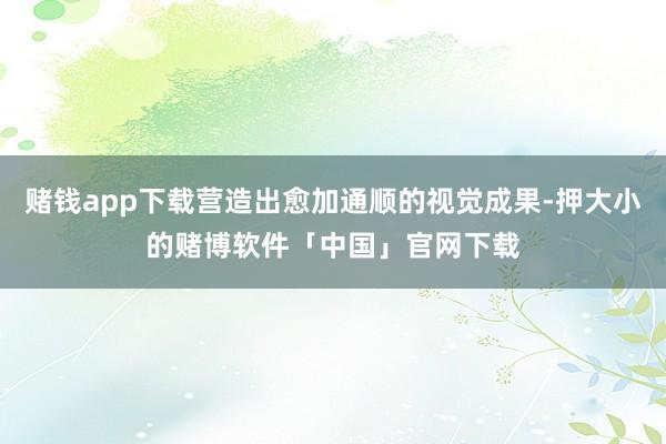 赌钱app下载营造出愈加通顺的视觉成果-押大小的赌博软件「中国」官网下载