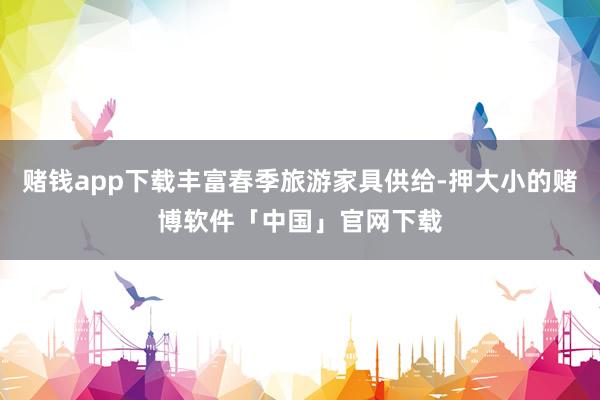 赌钱app下载丰富春季旅游家具供给-押大小的赌博软件「中国」官网下载