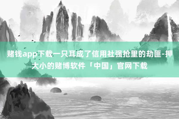 赌钱app下载一只耳成了信用社强抢里的劫匪-押大小的赌博软件「中国」官网下载