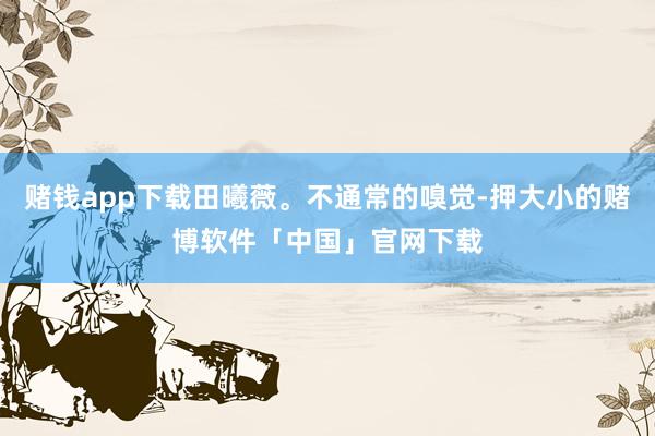 赌钱app下载田曦薇。不通常的嗅觉-押大小的赌博软件「中国」官网下载