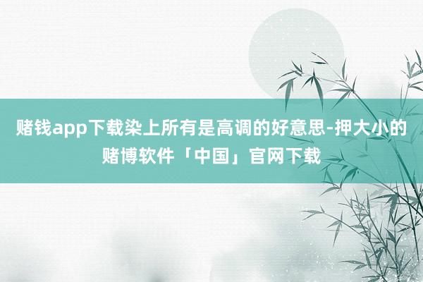 赌钱app下载染上所有是高调的好意思-押大小的赌博软件「中国」官网下载