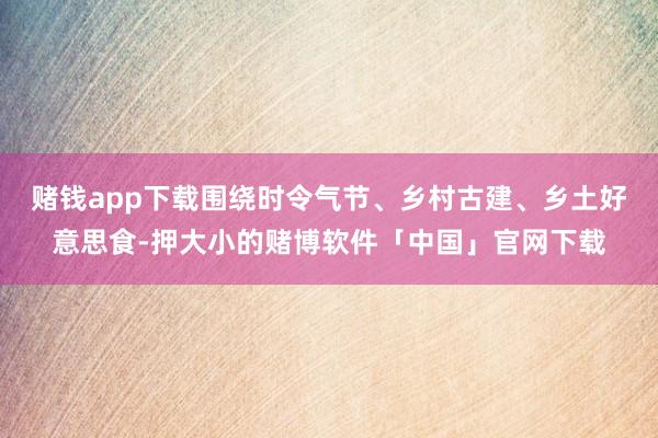 赌钱app下载围绕时令气节、乡村古建、乡土好意思食-押大小的赌博软件「中国」官网下载