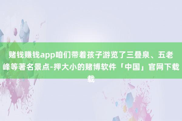 赌钱赚钱app咱们带着孩子游览了三叠泉、五老峰等著名景点-押大小的赌博软件「中国」官网下载