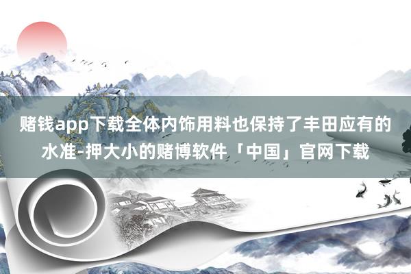赌钱app下载全体内饰用料也保持了丰田应有的水准-押大小的赌博软件「中国」官网下载