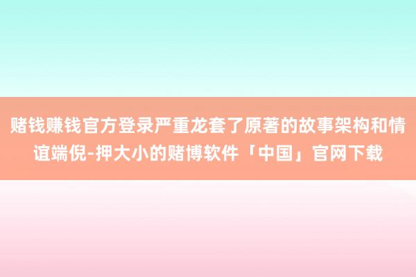 赌钱赚钱官方登录严重龙套了原著的故事架构和情谊端倪-押大小的赌博软件「中国」官网下载