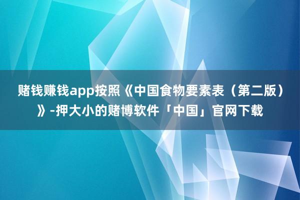 赌钱赚钱app按照《中国食物要素表（第二版）》-押大小的赌博软件「中国」官网下载