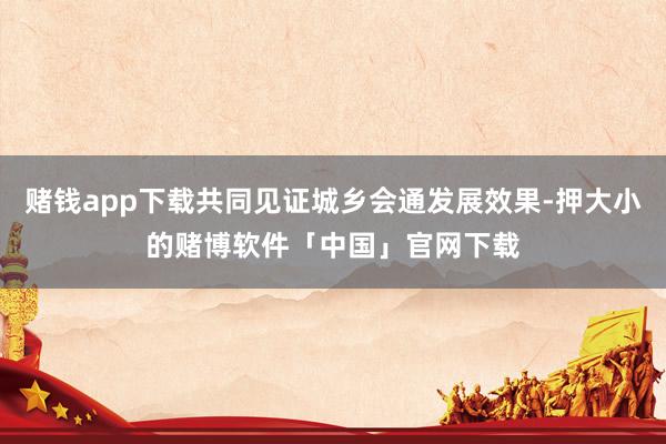 赌钱app下载共同见证城乡会通发展效果-押大小的赌博软件「中国」官网下载