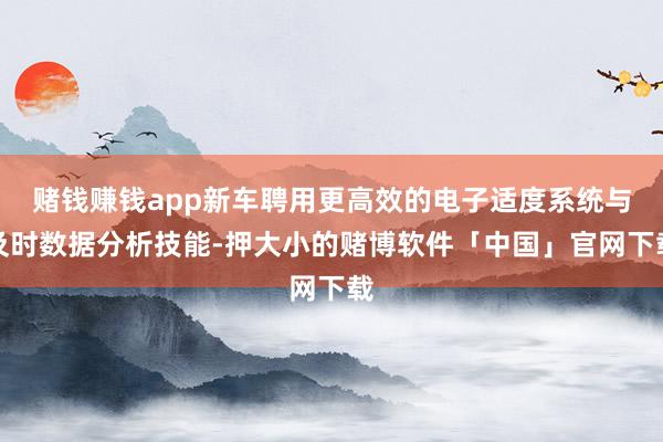 赌钱赚钱app新车聘用更高效的电子适度系统与及时数据分析技能-押大小的赌博软件「中国」官网下载