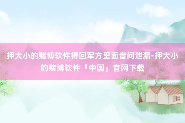 押大小的赌博软件得回军方里面音问泄漏-押大小的赌博软件「中国」官网下载