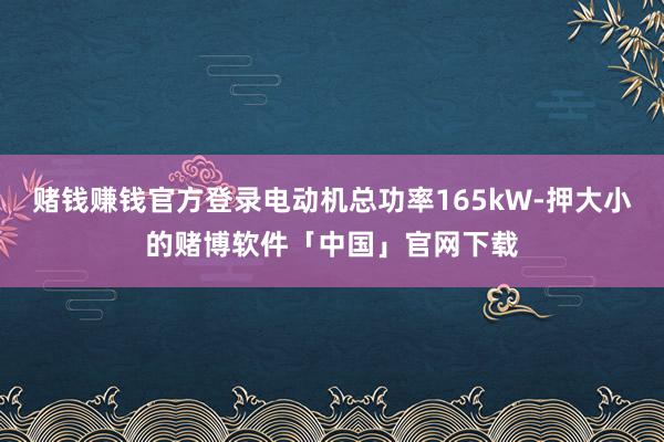 赌钱赚钱官方登录电动机总功率165kW-押大小的赌博软件「中国」官网下载