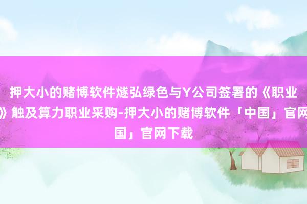 押大小的赌博软件燧弘绿色与Y公司签署的《职业公约》触及算力职业采购-押大小的赌博软件「中国」官网下载
