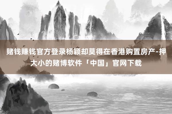 赌钱赚钱官方登录杨颖却莫得在香港购置房产-押大小的赌博软件「中国」官网下载