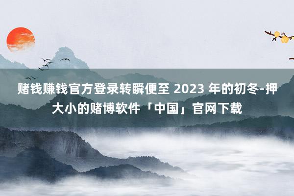 赌钱赚钱官方登录转瞬便至 2023 年的初冬-押大小的赌博软件「中国」官网下载