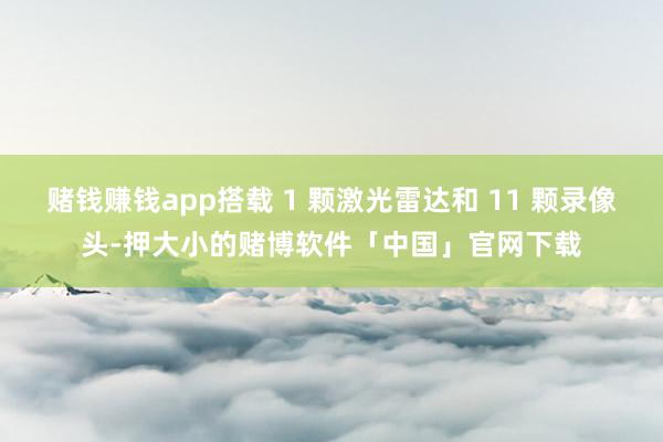 赌钱赚钱app搭载 1 颗激光雷达和 11 颗录像头-押大小的赌博软件「中国」官网下载