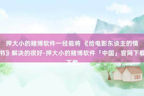 押大小的赌博软件一经能将 《给电影东谈主的情书》解决的很好-押大小的赌博软件「中国」官网下载