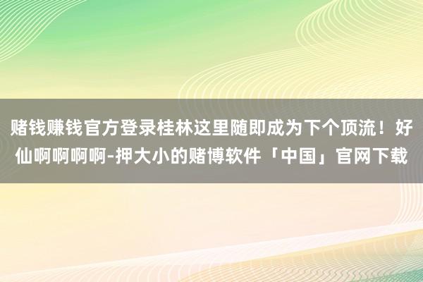 赌钱赚钱官方登录桂林这里随即成为下个顶流！好仙啊啊啊啊-押大小的赌博软件「中国」官网下载