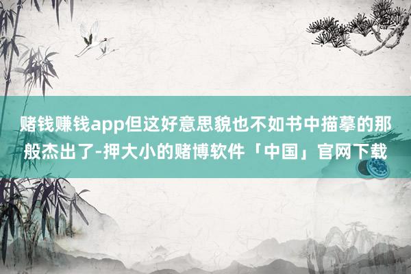 赌钱赚钱app但这好意思貌也不如书中描摹的那般杰出了-押大小的赌博软件「中国」官网下载