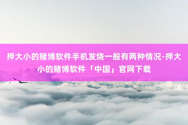 押大小的赌博软件手机发烧一般有两种情况-押大小的赌博软件「中国」官网下载