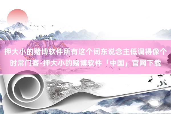 押大小的赌博软件所有这个词东说念主低调得像个时常门客-押大小的赌博软件「中国」官网下载