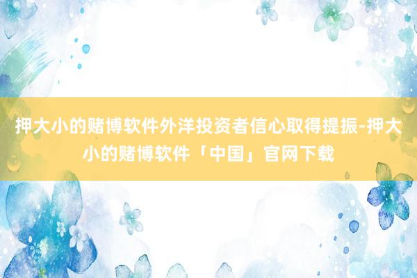 押大小的赌博软件外洋投资者信心取得提振-押大小的赌博软件「中国」官网下载