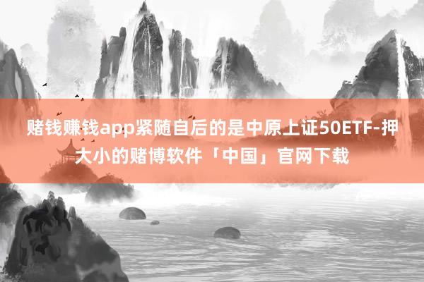 赌钱赚钱app紧随自后的是中原上证50ETF-押大小的赌博软件「中国」官网下载