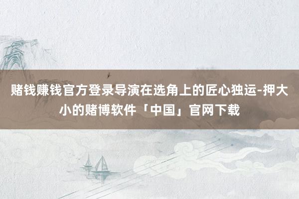 赌钱赚钱官方登录导演在选角上的匠心独运-押大小的赌博软件「中国」官网下载