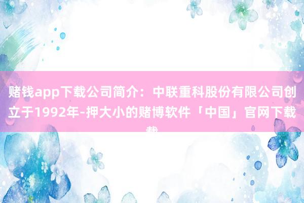 赌钱app下载公司简介：中联重科股份有限公司创立于1992年-押大小的赌博软件「中国」官网下载