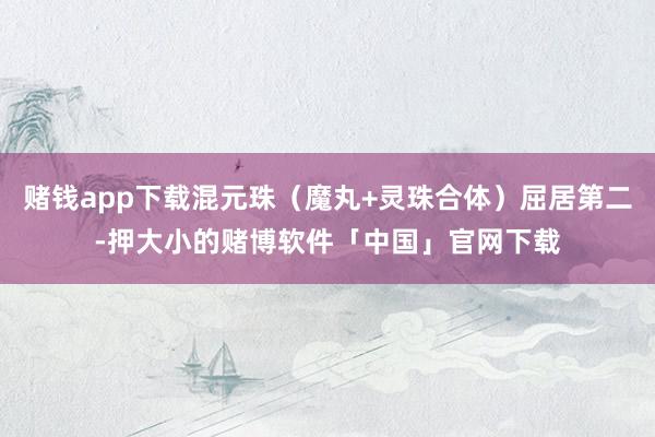 赌钱app下载混元珠（魔丸+灵珠合体）屈居第二-押大小的赌博软件「中国」官网下载