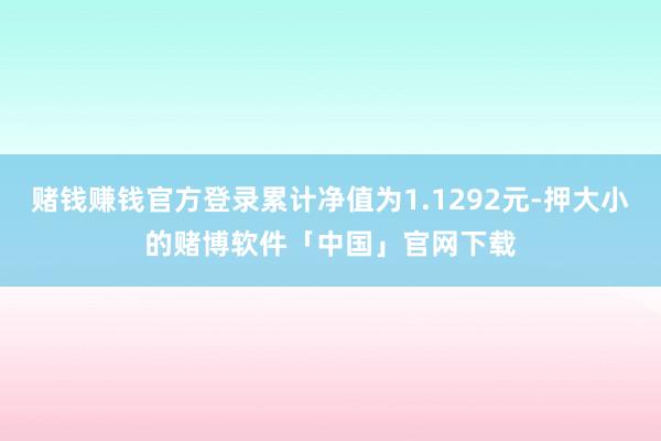 赌钱赚钱官方登录累计净值为1.1292元-押大小的赌博软件「中国」官网下载