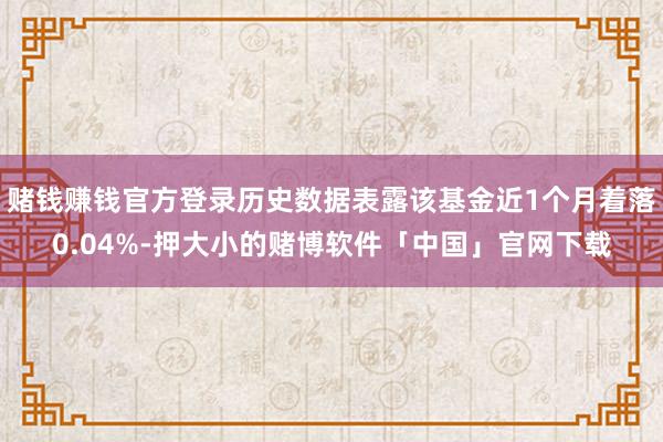 赌钱赚钱官方登录历史数据表露该基金近1个月着落0.04%-押大小的赌博软件「中国」官网下载