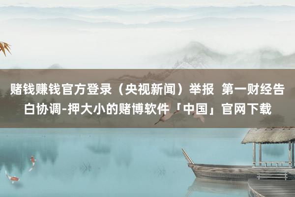 赌钱赚钱官方登录（央视新闻）举报  第一财经告白协调-押大小的赌博软件「中国」官网下载
