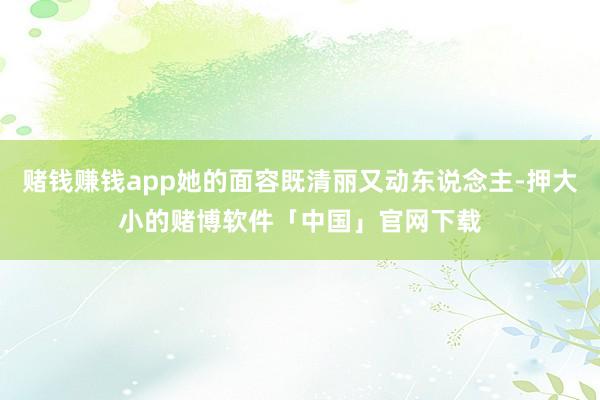 赌钱赚钱app她的面容既清丽又动东说念主-押大小的赌博软件「中国」官网下载