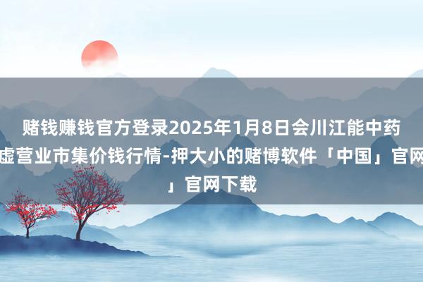 赌钱赚钱官方登录2025年1月8日会川江能中药材玄虚营业市集价钱行情-押大小的赌博软件「中国」官网下载