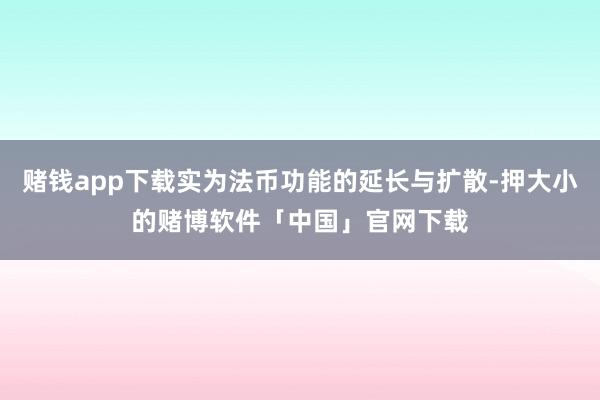 赌钱app下载实为法币功能的延长与扩散-押大小的赌博软件「中国」官网下载