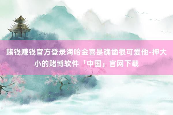 赌钱赚钱官方登录海哈金喜是确凿很可爱他-押大小的赌博软件「中国」官网下载