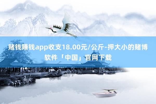 赌钱赚钱app收支18.00元/公斤-押大小的赌博软件「中国」官网下载
