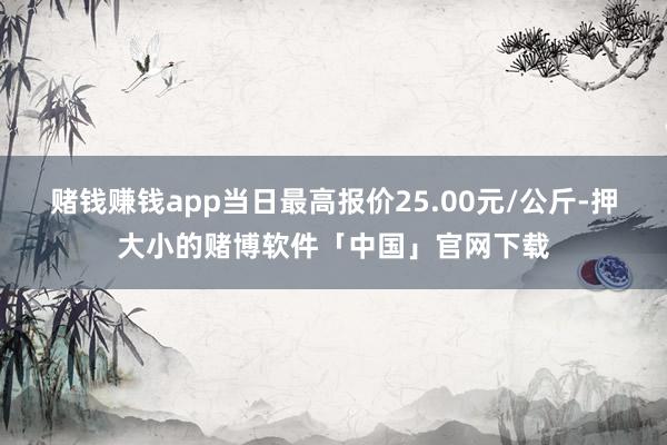 赌钱赚钱app当日最高报价25.00元/公斤-押大小的赌博软件「中国」官网下载