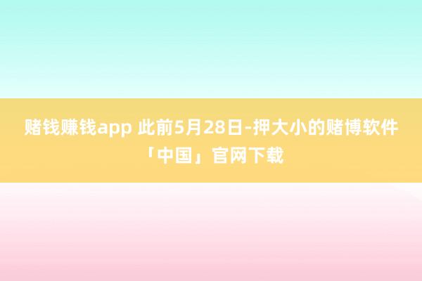 赌钱赚钱app 　　此前5月28日-押大小的赌博软件「中国」官网下载