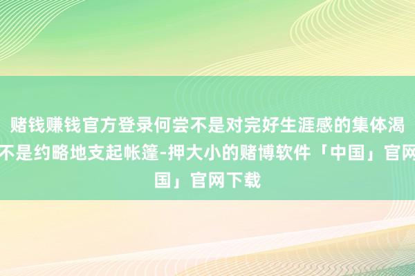 赌钱赚钱官方登录何尝不是对完好生涯感的集体渴求？不是约略地支起帐篷-押大小的赌博软件「中国」官网下载
