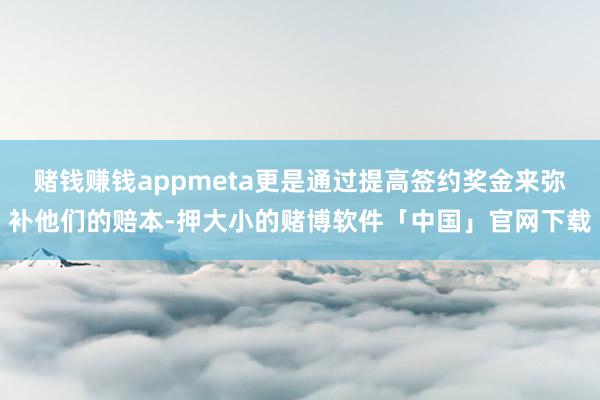 赌钱赚钱appmeta更是通过提高签约奖金来弥补他们的赔本-押大小的赌博软件「中国」官网下载