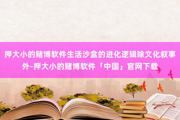 押大小的赌博软件生活沙盒的进化逻辑除文化叙事外-押大小的赌博软件「中国」官网下载