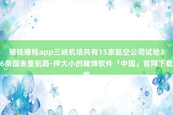 赌钱赚钱app三峡机场共有15家航空公司试验36条国表里航路-押大小的赌博软件「中国」官网下载