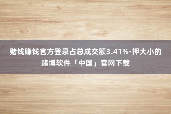 赌钱赚钱官方登录占总成交额3.41%-押大小的赌博软件「中国」官网下载