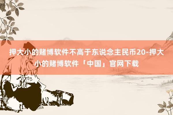 押大小的赌博软件不高于东说念主民币20-押大小的赌博软件「中国」官网下载