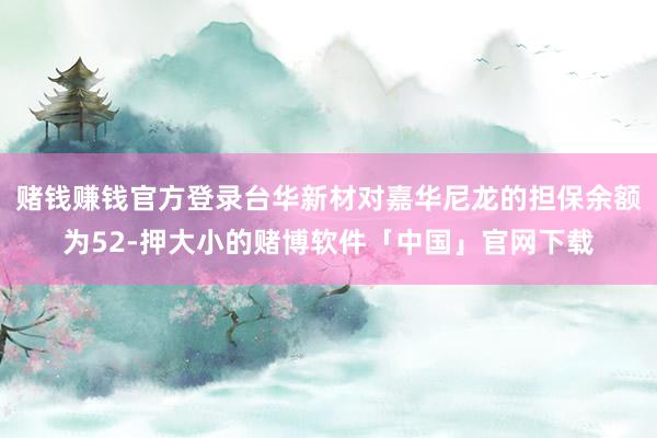 赌钱赚钱官方登录台华新材对嘉华尼龙的担保余额为52-押大小的赌博软件「中国」官网下载