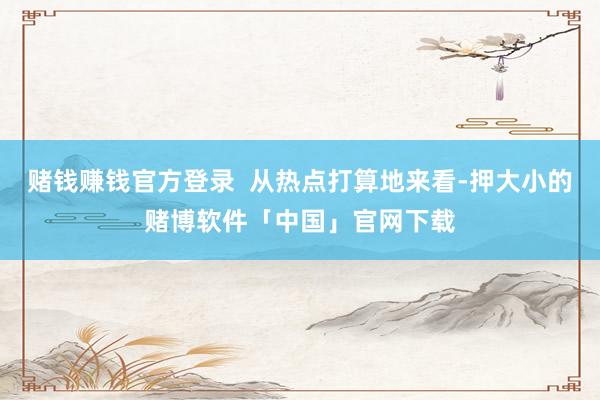 赌钱赚钱官方登录  从热点打算地来看-押大小的赌博软件「中国」官网下载