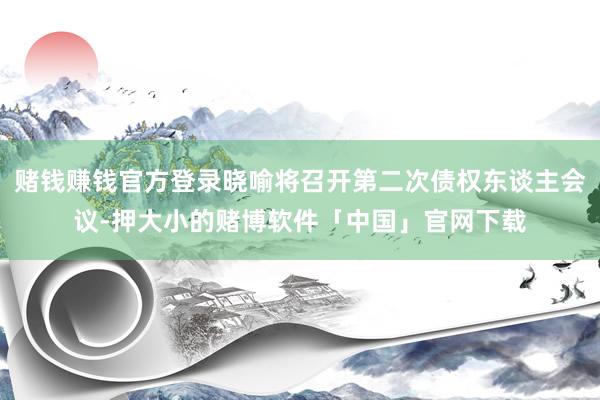 赌钱赚钱官方登录晓喻将召开第二次债权东谈主会议-押大小的赌博软件「中国」官网下载